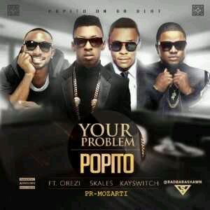 MUSIC | Popito – Your Problem Ft Orezi X Skales X KaySwitch